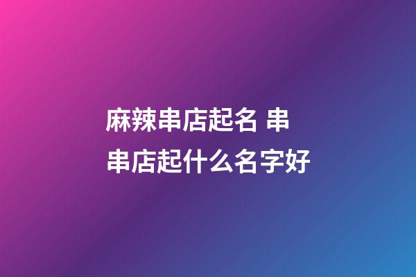 麻辣串店起名 串串店起什么名字好